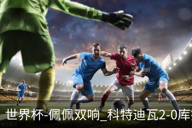 世界杯-佩佩双响 科特迪瓦2-0库拉索队史首进淘汰赛