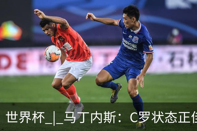 世界杯 | 马丁内斯：C罗状态正佳