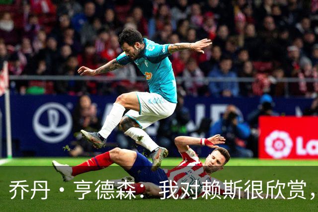 乔丹·亨德森：我对赖斯很欣赏，他过去几年来一直处在顶级水平