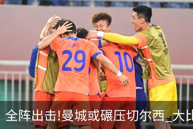 全阵出击!曼城或碾压切尔西 大比分赢球晋级