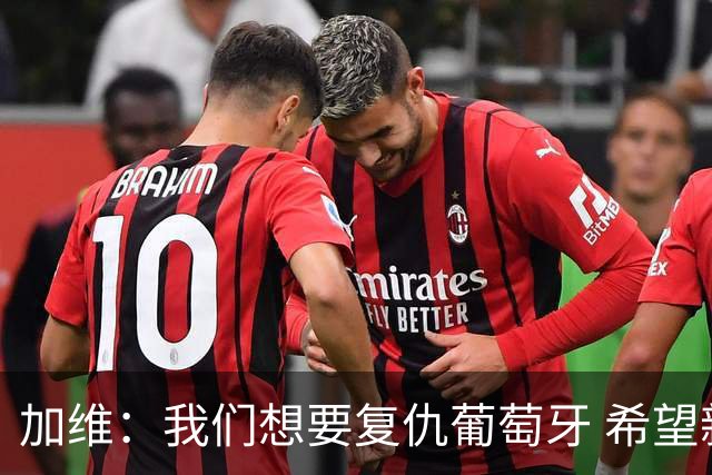 加维：我们想要复仇葡萄牙 希望新赛季和阿尔瓦雷斯当队友