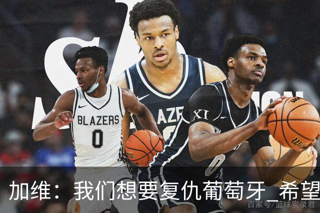 加维：我们想要复仇葡萄牙 希望新赛季和阿尔瓦雷斯当队友