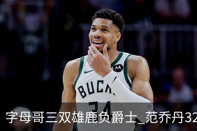 字母哥三双雄鹿负爵士 范乔丹32分热火克火箭
