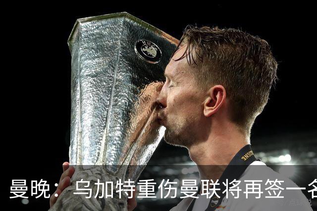 曼晚：乌加特重伤曼联将再签一名中场，可能买有英超经验的老将