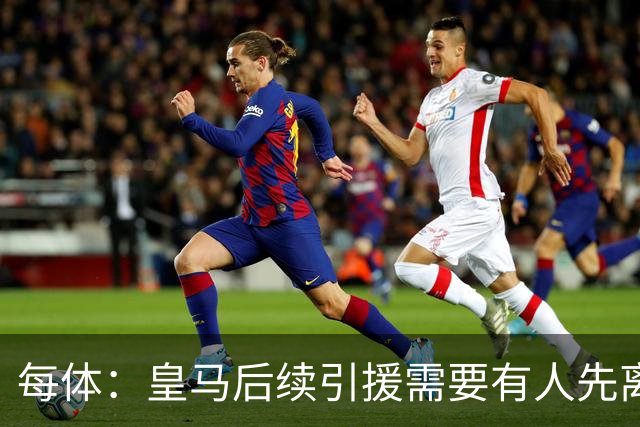 每体：皇马后续引援需要有人先离队，引援目标是巴斯托尼和恩佐