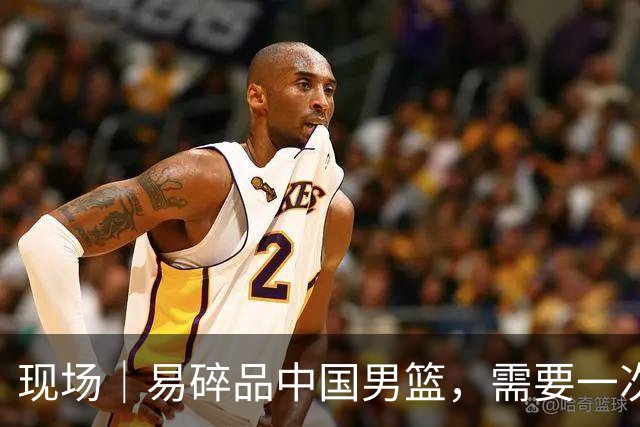 现场｜易碎品中国男篮，需要一次破而后立