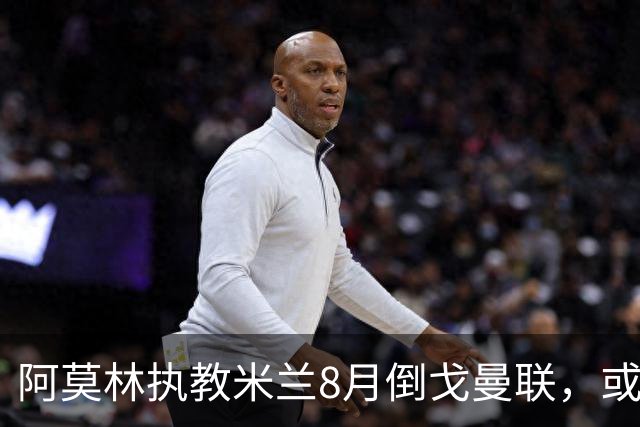 阿莫林执教米兰8月倒戈曼联，或为拉爵省千万！曼联锁定1.3亿收入