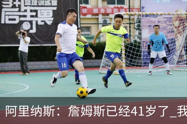 阿里纳斯：詹姆斯已经41岁了 我们应该感谢他为NBA所做的一切