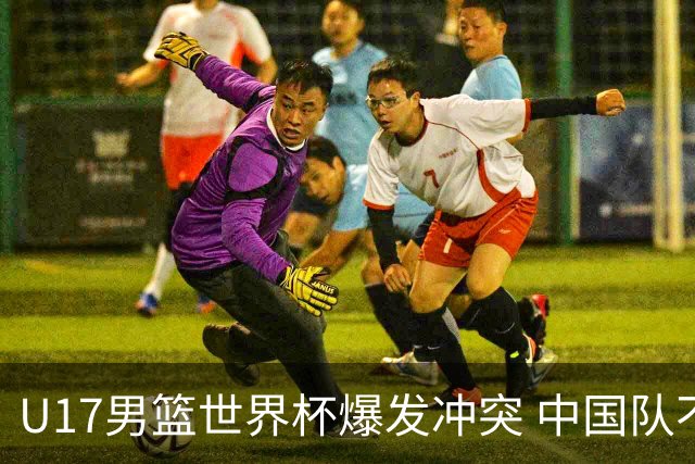 U17男篮世界杯爆发冲突 中国队不敌立陶宛淘汰赛战法国